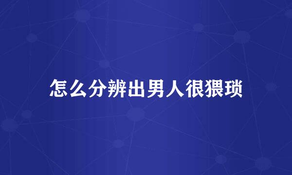 怎么分辨出男人很猥琐