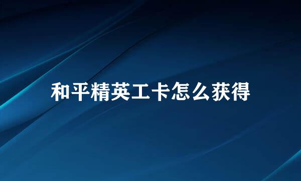 和平精英工卡怎么获得