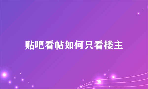 贴吧看帖如何只看楼主