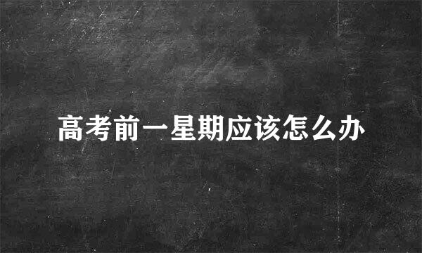 高考前一星期应该怎么办