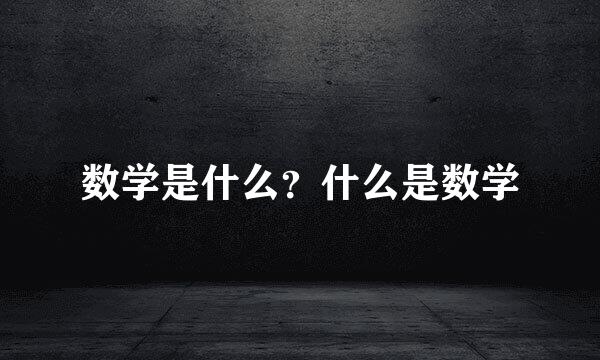 数学是什么？什么是数学