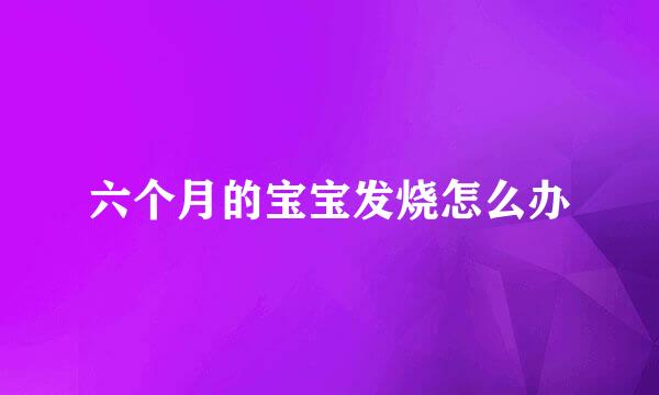 六个月的宝宝发烧怎么办