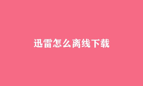 迅雷怎么离线下载