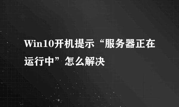Win10开机提示“服务器正在运行中”怎么解决