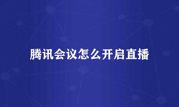 腾讯会议怎么开启直播