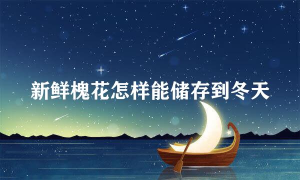 新鲜槐花怎样能储存到冬天
