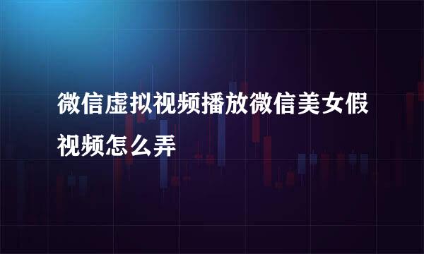 微信虚拟视频播放微信美女假视频怎么弄