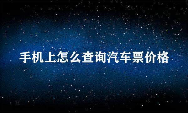 手机上怎么查询汽车票价格