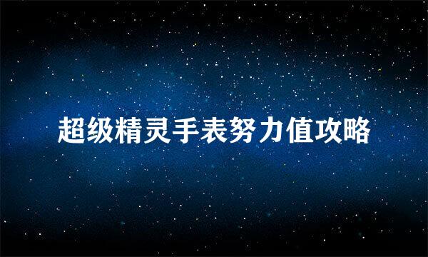 超级精灵手表努力值攻略