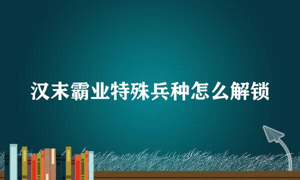 汉末霸业特殊兵种怎么解锁