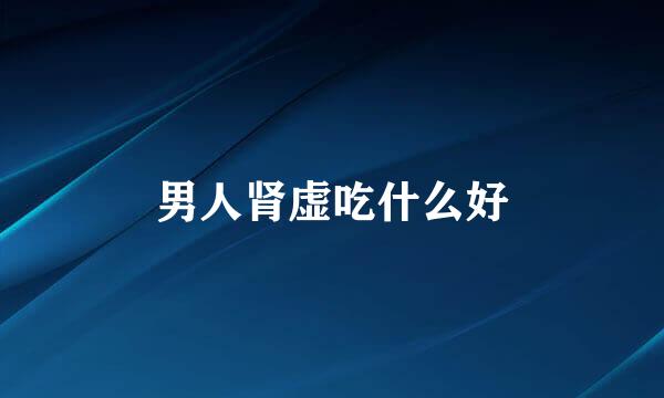 男人肾虚吃什么好