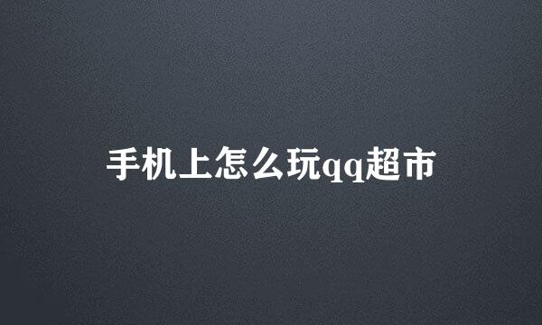 手机上怎么玩qq超市