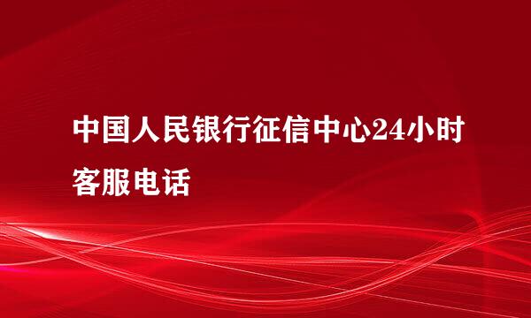 中国人民银行征信中心24小时客服电话