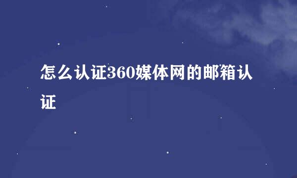 怎么认证360媒体网的邮箱认证
