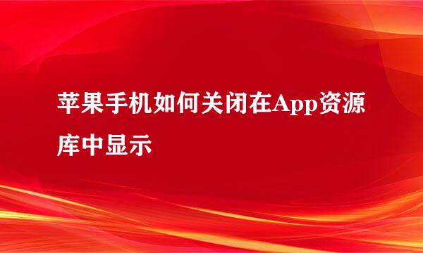 苹果手机如何关闭在App资源库中显示