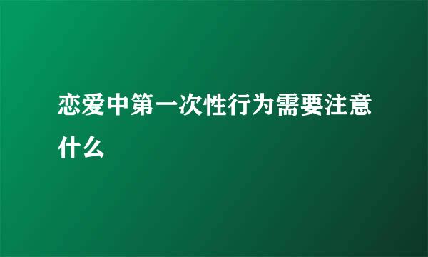 恋爱中第一次性行为需要注意什么