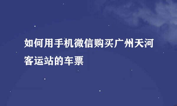 如何用手机微信购买广州天河客运站的车票