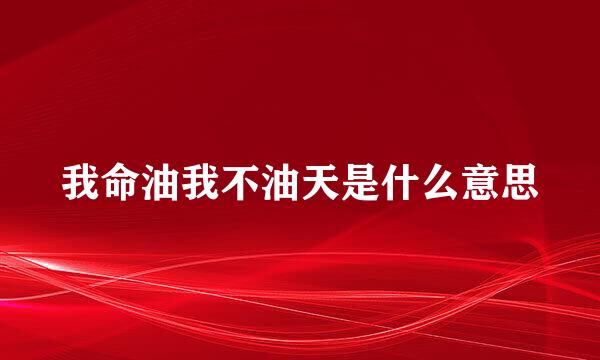 我命油我不油天是什么意思