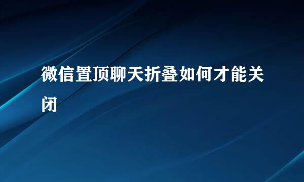 微信置顶聊天折叠如何才能关闭