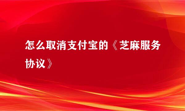 怎么取消支付宝的《芝麻服务协议》