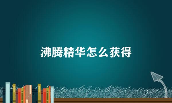 沸腾精华怎么获得