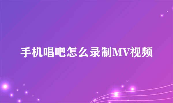 手机唱吧怎么录制MV视频
