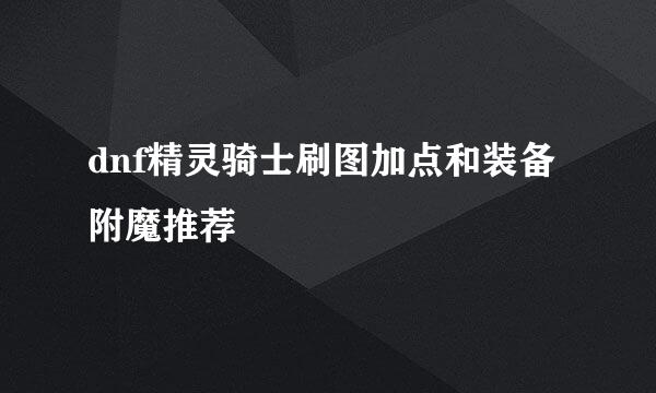 dnf精灵骑士刷图加点和装备附魔推荐