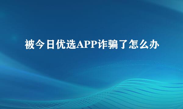 被今日优选APP诈骗了怎么办