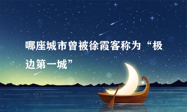 哪座城市曾被徐霞客称为“极边第一城”