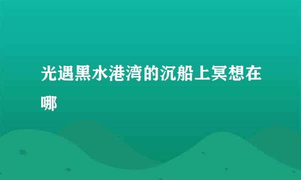 光遇黑水港湾的沉船上冥想在哪