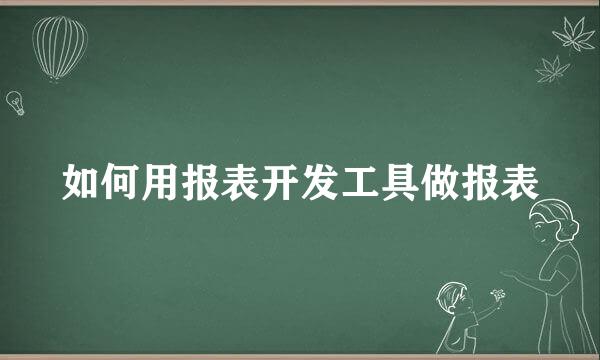 如何用报表开发工具做报表