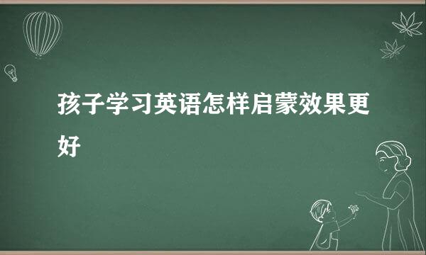 孩子学习英语怎样启蒙效果更好