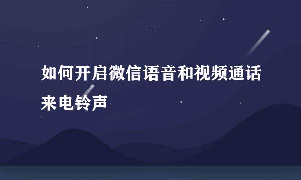 如何开启微信语音和视频通话来电铃声