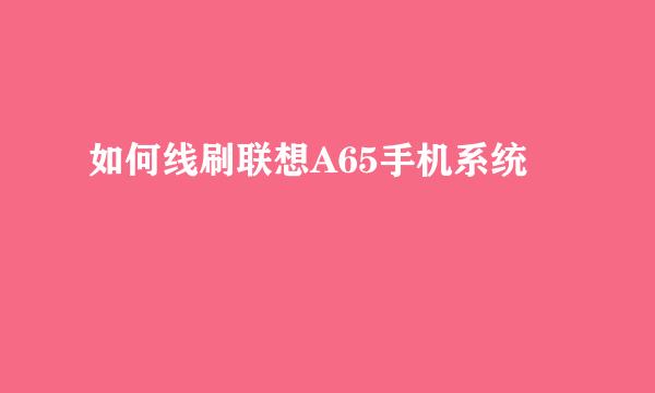 如何线刷联想A65手机系统