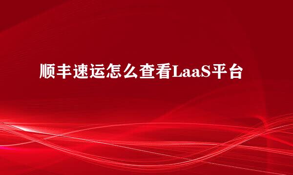 顺丰速运怎么查看LaaS平台