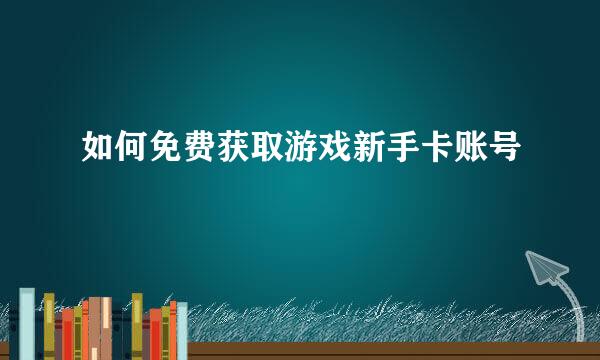 如何免费获取游戏新手卡账号