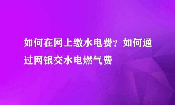 如何在网上缴水电费？如何通过网银交水电燃气费