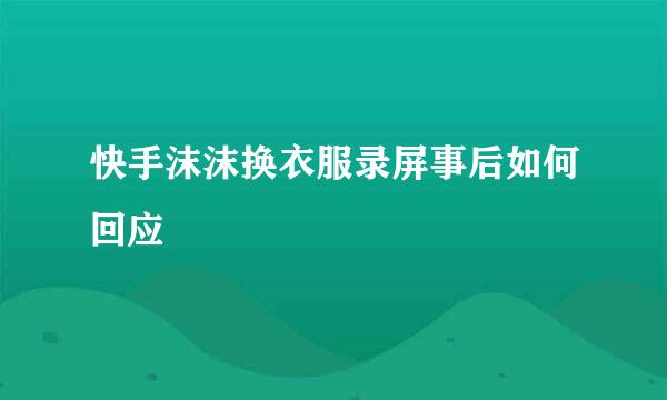 快手沫沫换衣服录屏事后如何回应