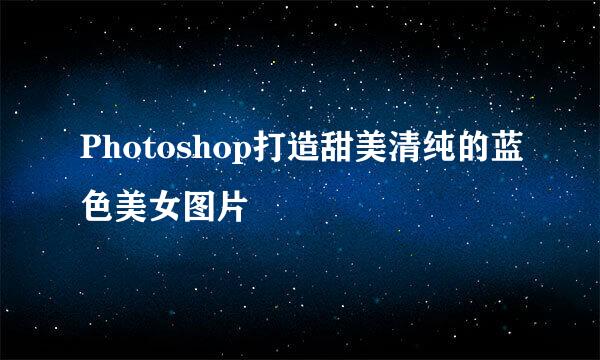 Photoshop打造甜美清纯的蓝色美女图片