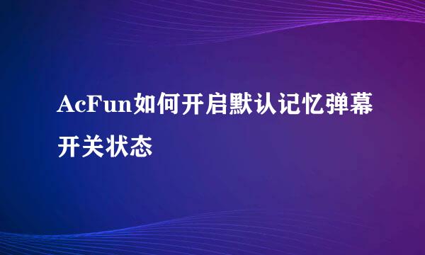 AcFun如何开启默认记忆弹幕开关状态