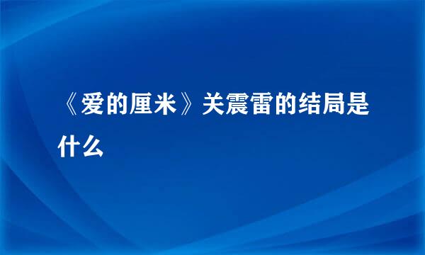 《爱的厘米》关震雷的结局是什么