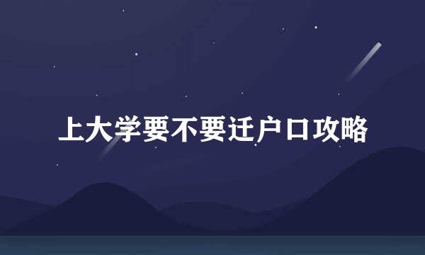 上大学要不要迁户口攻略