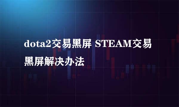 dota2交易黑屏 STEAM交易黑屏解决办法