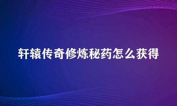 轩辕传奇修炼秘药怎么获得