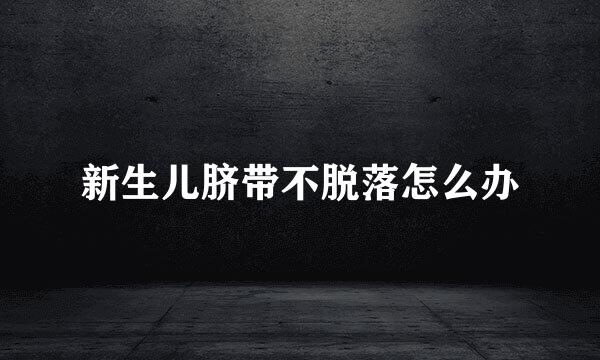 新生儿脐带不脱落怎么办