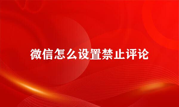 微信怎么设置禁止评论