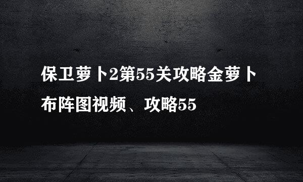 保卫萝卜2第55关攻略金萝卜布阵图视频、攻略55