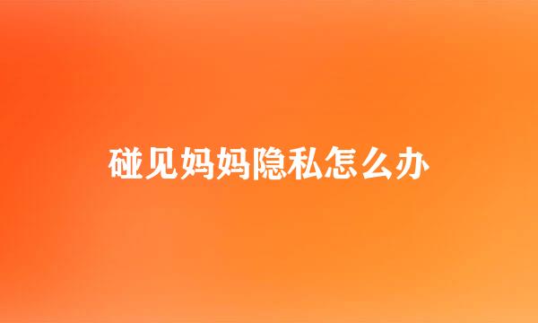 碰见妈妈隐私怎么办