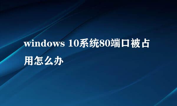 windows 10系统80端口被占用怎么办