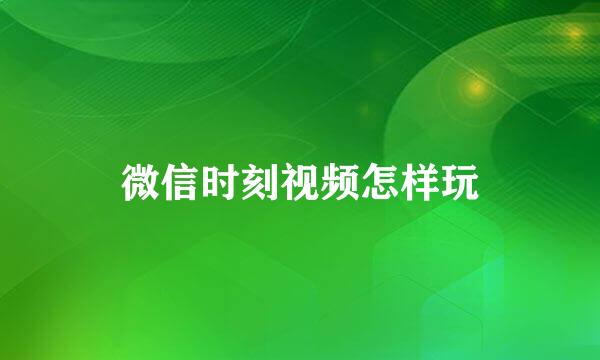 微信时刻视频怎样玩